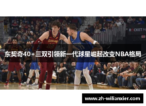 东契奇40+三双引领新一代球星崛起改变NBA格局