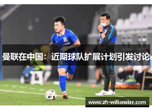 曼联在中国：近期球队扩展计划引发讨论