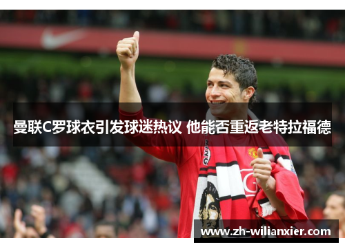 曼联C罗球衣引发球迷热议 他能否重返老特拉福德