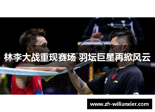 林李大战重现赛场 羽坛巨星再掀风云